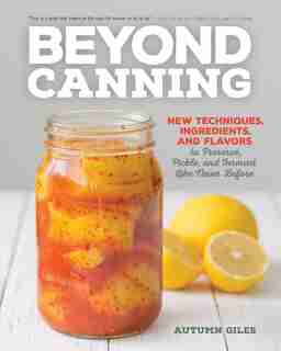 Beyond Canning: New Techniques, Ingredients, And Flavors To Preserve, Pickle, And Ferment Like Never Before by Autumn Giles