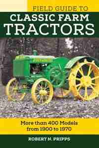 Field Guide To Classic Farm Tractors: More Than 400 Models From 1900 To 1970 by Robert N. Pripps