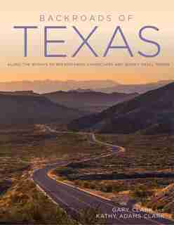 Backroads Of Texas: Along The Byways To Breathtaking Landscapes And Quirky Small Towns by Gary Clark