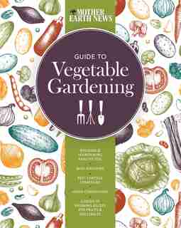 The Mother Earth News Guide To Vegetable Gardening: Building And Maintaining Healthy Soil * Wise Watering * Pest Control Strategies * Home Composting * by Mother Earth News