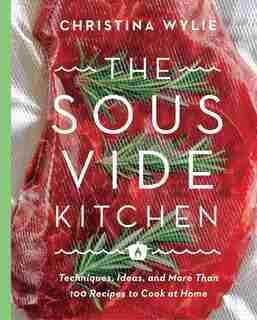 The Sous Vide Kitchen: Techniques, Ideas, And More Than 100 Recipes To Cook At Home by Christina Wylie