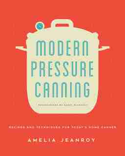 Modern Pressure Canning: Recipes And Techniques For Today's Home Canner by Amelia Jeanroy