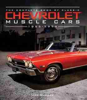 The Complete Book Of Classic Chevrolet Muscle Cars: 1955-1974 by Mike Mueller