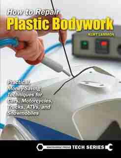 How To Repair Plastic Bodywork: Practical, Money-saving Techniques For Cars, Motorcycles, Trucks, Atvs, And Snowmobiles by Kurt Lammon