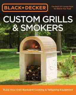 Black & Decker Custom Grills & Smokers: Build Your Own Backyard Cooking & Tailgating Equipment by Editors Of Cool Springs Press