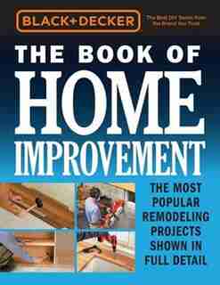 Black & Decker The Book Of Home Improvement: The Most Popular Remodeling Projects Shown In Full Detail by Editors Of Cool Springs Press