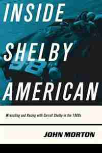 Inside Shelby American: Wrenching And Racing With Carroll Shelby In The 1960s by John Morton