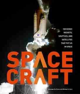 Spacecraft: 100 Iconic Rockets, Shuttles, And Satellites That Put Us In Space by Michael H. Gorn
