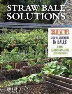 Straw Bale Solutions: Creative Tips For Growing Vegetables In Bales At Home, In Community Gardens, And Around The World by Joel Karsten