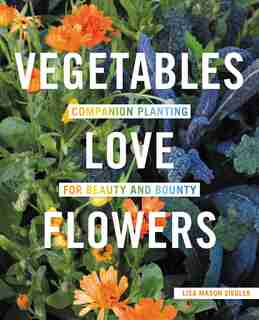 Vegetables Love Flowers: Companion Planting For Beauty And Bounty by Lisa Mason Ziegler