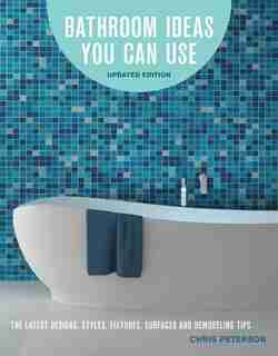 Bathroom Ideas You Can Use, Updated Edition: The Latest Designs, Styles, Fixtures, Surfaces And Remodeling Tips by Chris Peterson