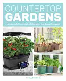Countertop Gardens: Easily Grow Kitchen Edibles Indoors For Year-round Enjoyment by Shelley Levis