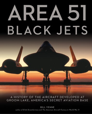 Area 51 - Black Jets: A History Of The Aircraft Developed At Groom Lake, America's Secret Aviation Base by Bill Yenne
