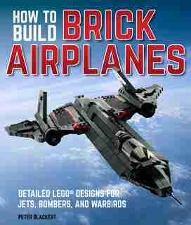 How To Build Brick Airplanes: Detailed Lego Designs For Jets, Bombers, And Warbirds by Peter Blackert