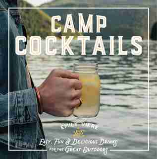Camp Cocktails: Easy, Fun, And Delicious Drinks For The Great Outdoors by Emily Vikre
