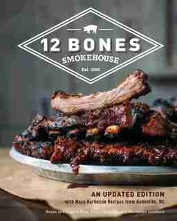12 Bones Smokehouse: An Updated Edition With More Barbecue Recipes From Asheville, Nc by Bryan King
