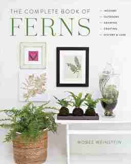 The Complete Book Of Ferns: Indoors . Outdoors . Growing . Crafting . History & Lore by Mobee Weinstein