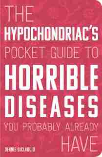 The Hypochondriac's Pocket Guide To Horrible Diseases You Probably Already Have by Dennis Diclaudio