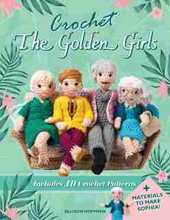 Crochet The Golden Girls: Includes 10 Crochet Patterns And Materials To Make Sophia by Allison Hoffman