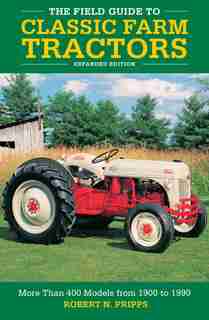 The Field Guide To Classic Farm Tractors, Expanded Edition: More Than 400 Models From 1900 To 1990 by Robert N. Pripps