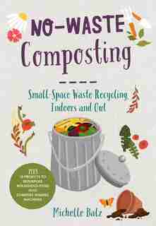 No-waste Composting: Small-space Waste Recycling, Indoors And Out. Plus, 10 Projects To Repurpose Household Items Into C by Michelle Balz