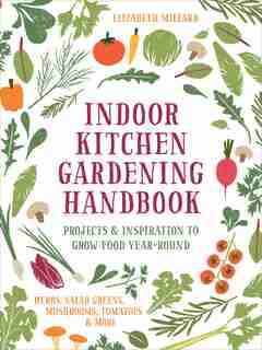 Indoor Kitchen Gardening Handbook: Projects & Inspiration To Grow Food Year-round - Herbs, Salad Greens, Mushrooms, Tomatoes & More by Elizabeth Millard