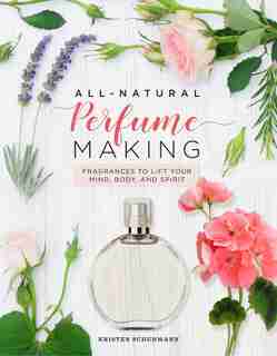 All-natural Perfume Making: Fragrances To Lift Your Mind, Body, And Spirit by Kristen Schuhmann