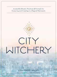 City Witchery: Accessible Rituals, Practices & Prompts For Conjuring And Creating In A Magical Metropolis by Lisa Marie Basile
