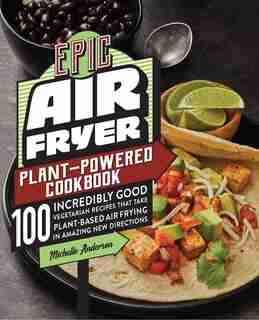 Epic Air Fryer Plant-powered Cookbook: 100 Incredibly Good Vegetarian Recipes That Take Plant-based Air Frying In Amazing New Directions by Michelle Anderson