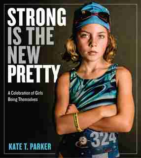 Strong Is The New Pretty: A Celebration Of Girls Being Themselves by Kate T. Parker