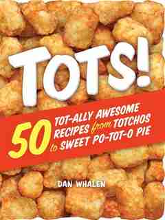 Tots!: 50 Tot-ally Awesome Recipes From Totchos To Sweet Po-tot-o Pie by Dan Whalen