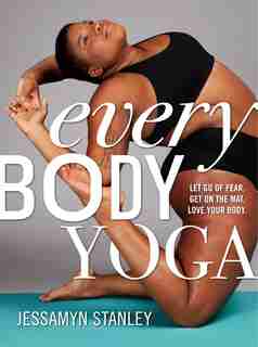 Every Body Yoga: Let Go Of Fear, Get On The Mat, Love Your Body. by Jessamyn Stanley