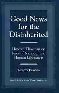 Good News for the Disinherited: Howard Thurman on Jesus of Nazereth and Human Liberation by Alonzo Johnson