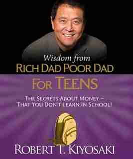 Wisdom From Rich Dad, Poor Dad For Teens: The Secrets About Money--that You Don't Learn In School! by Robert T. Kiyosaki
