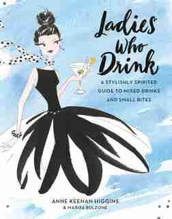 Ladies Who Drink: A Stylishly Spirited Guide To Mixed Drinks And Small Bites by Anne Keenan Higgins