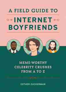 A Field Guide To Internet Boyfriends: Meme-worthy Celebrity Crushes From A To Z by Esther Zuckerman