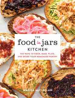 The Food In Jars Kitchen: 140 Ways To Cook, Bake, Plate, And Share Your Homemade Pantry by Marisa McClellan