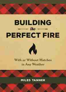 Building the Perfect Fire: With or Without Matches in Any Weather by Miles Tanner