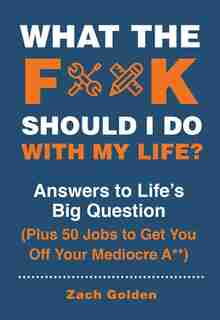 What The F*@# Should I Do With My Life?: Answers To Life's Big Question Plus 50 Jobs To Get You Off Your Mediocre A** by Zach Golden
