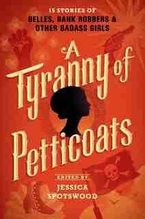 A Tyranny Of Petticoats: 15 Stories Of Belles, Bank Robbers & Other Badass Girls by Jessica Spotswood