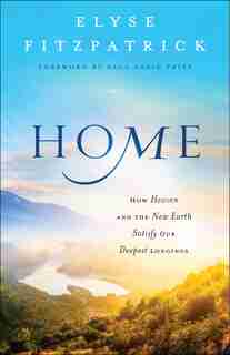 HOME: How Heaven and the New Earth Satisfy Our Deepest Longings by Elyse Fitzpatrick, Elyse
