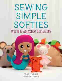Sewing Simple Softies With 17 Amazing Designers by Trixi Symonds