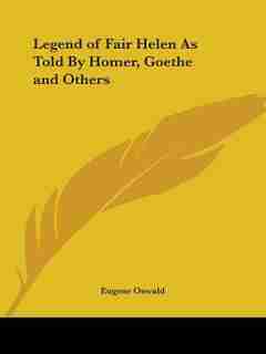 Legend of Fair Helen as Told by Homer, Goethe and Others by Eugene Oswald