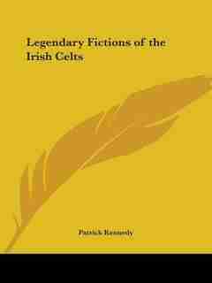 Legendary Fictions of the Irish Celts by Patrick Kennedy