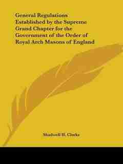 General Regulations Established by the Supreme Grand Chapter for the Government of the Order of Roya by Shadwell H. Clerke