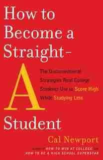 How To Become A Straight-a Student: The Unconventional Strategies Real College Students Use To Score High While Studying Less by Cal Newport