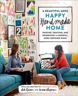 A Beautiful Mess Happy Handmade Home: Painting, Crafting, And Decorating A Cheerful, More Inspiring Space by Elsie Larson