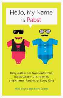Hello, My Name Is Pabst: Baby Names for Nonconformist, Indie, Geeky, DIY, Hipster, and Alterna-Parents of Every Kind by Miek Bruno