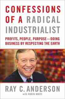 Confessions Of A Radical Industrialist: Profits, People, Purpose - Doing Business By Respecting The Earth by Ray Anderson