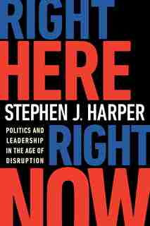 Right Here, Right Now: Politics And Leadership In The Age Of Disruption by Stephen J. Harper